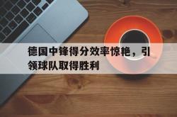 爱游戏(中国)-德国中锋得分效率惊艳，引领球队取得胜利