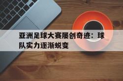 爱游戏(中国)-亚洲足球大赛屡创奇迹：球队实力逐渐蜕变