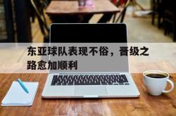 爱游戏(中国)-东亚球队表现不俗，晋级之路愈加顺利