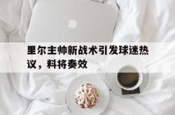 爱游戏-里尔主帅新战术引发球迷热议，料将奏效