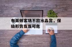 爱游戏(中国)-布莱顿客场不敌水晶宫，保级形势岌岌可危