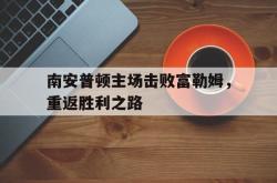 爱游戏-南安普顿主场击败富勒姆，重返胜利之路
