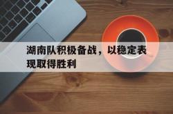 爱游戏-湖南队积极备战，以稳定表现取得胜利
