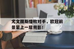 爱游戏-尤文图斯惜败对手，欧冠前景蒙上一层阴影！