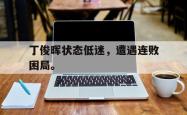爱游戏(中国)-丁俊晖状态低迷，遭遇连败困局。