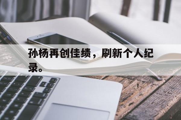 孙杨再创佳绩，刷新个人纪录。