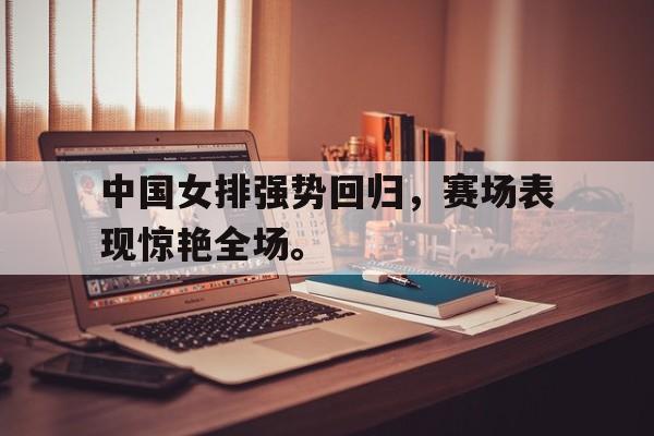 中国女排强势回归，赛场表现惊艳全场。