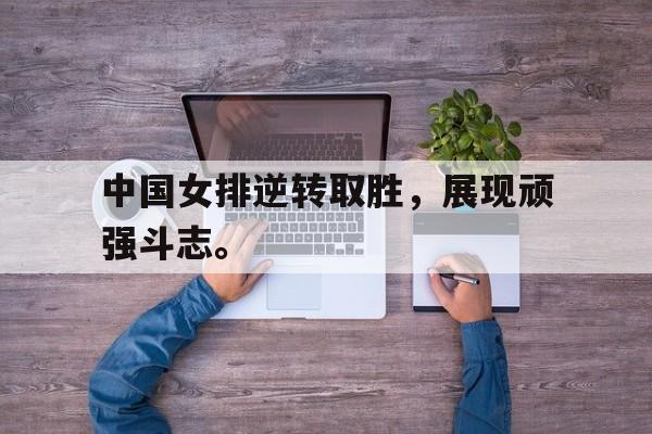 中国女排逆转取胜，展现顽强斗志。