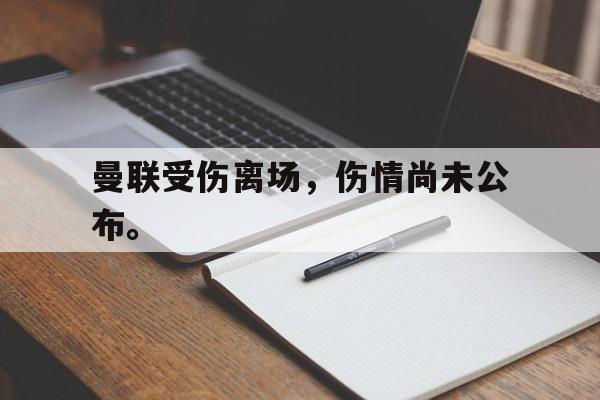 曼联受伤离场，伤情尚未公布。