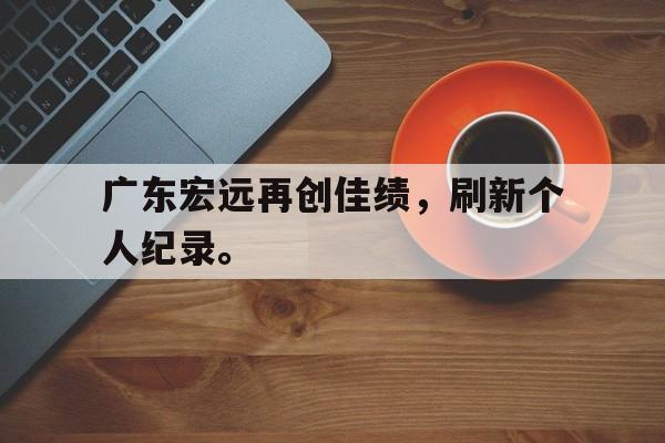 广东宏远再创佳绩，刷新个人纪录。