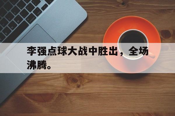 李强点球大战中胜出，全场沸腾。