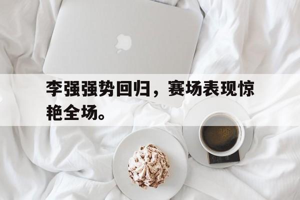 李强强势回归，赛场表现惊艳全场。