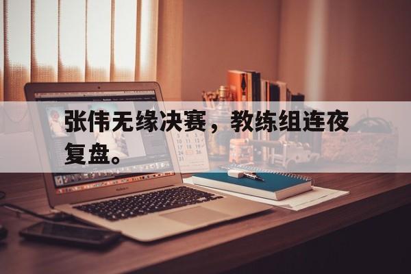 张伟无缘决赛，教练组连夜复盘。
