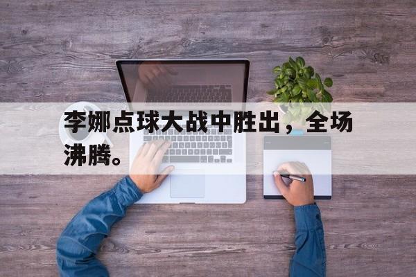 李娜点球大战中胜出，全场沸腾。