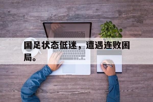 国足状态低迷，遭遇连败困局。