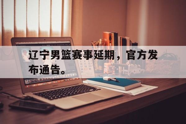 辽宁男篮赛事延期，官方发布通告。