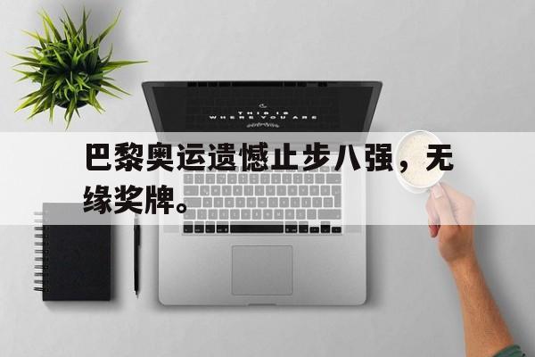 巴黎奥运遗憾止步八强，无缘奖牌。