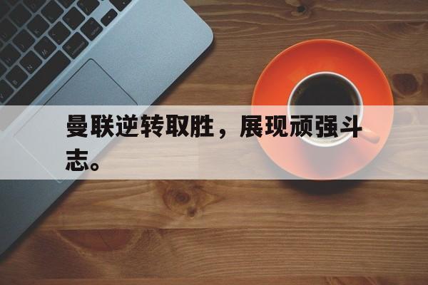 曼联逆转取胜，展现顽强斗志。