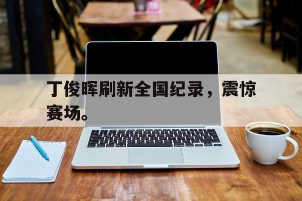 丁俊晖刷新全国纪录，震惊赛场。