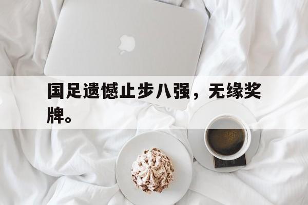 国足遗憾止步八强，无缘奖牌。