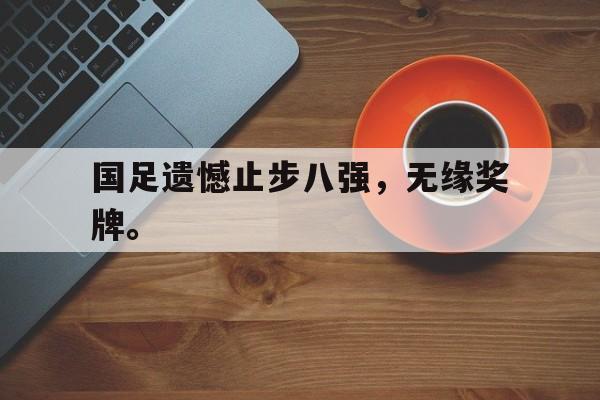 国足遗憾止步八强，无缘奖牌。