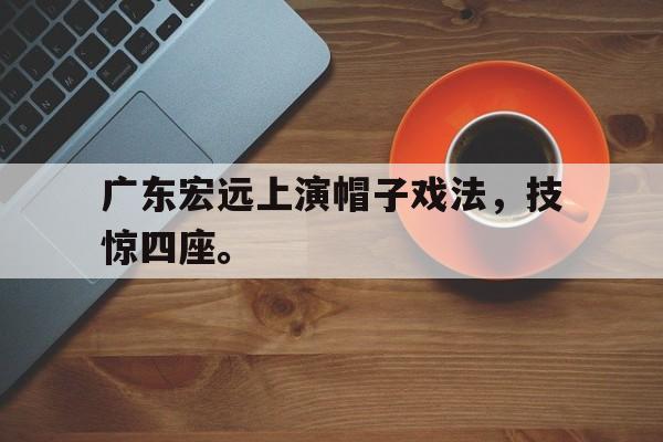 广东宏远上演帽子戏法，技惊四座。