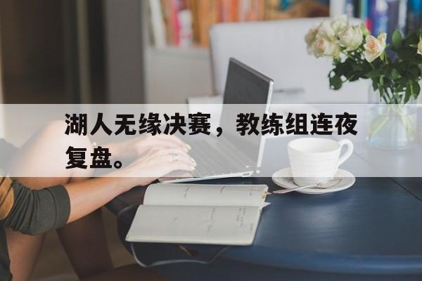 湖人无缘决赛，教练组连夜复盘。