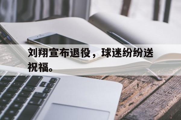 刘翔宣布退役，球迷纷纷送祝福。