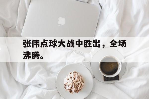 张伟点球大战中胜出，全场沸腾。