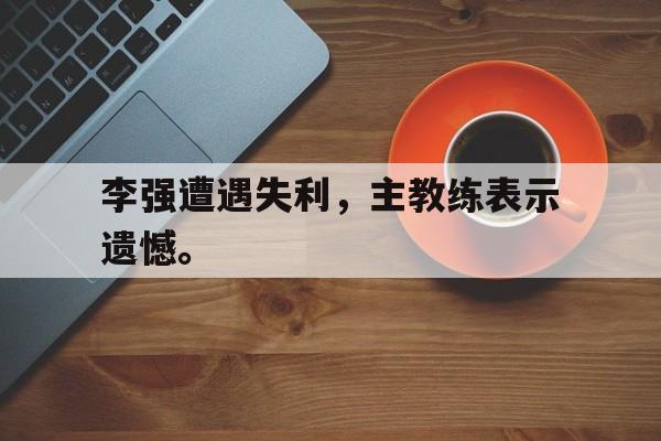 李强遭遇失利，主教练表示遗憾。