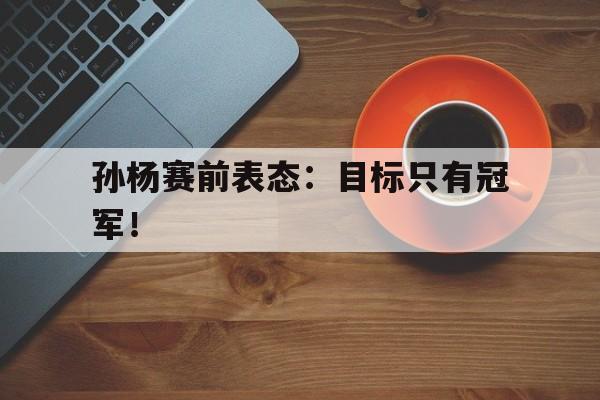 孙杨赛前表态：目标只有冠军！