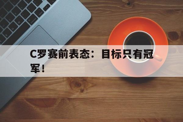 C罗赛前表态：目标只有冠军！