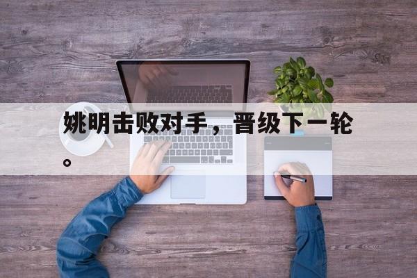 姚明击败对手，晋级下一轮。