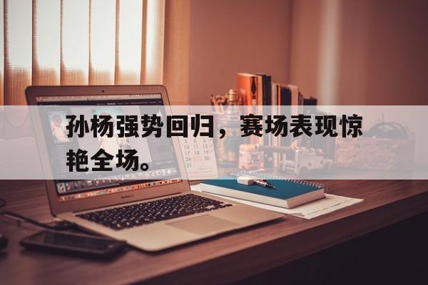 孙杨强势回归，赛场表现惊艳全场。