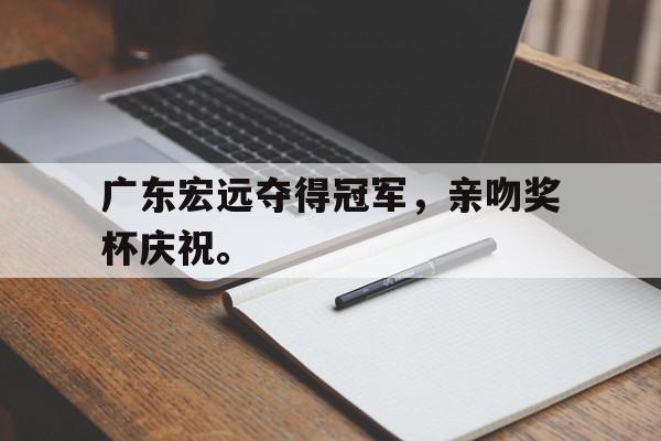 广东宏远夺得冠军，亲吻奖杯庆祝。
