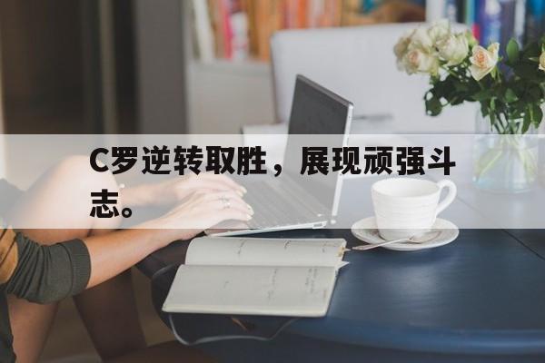 C罗逆转取胜，展现顽强斗志。