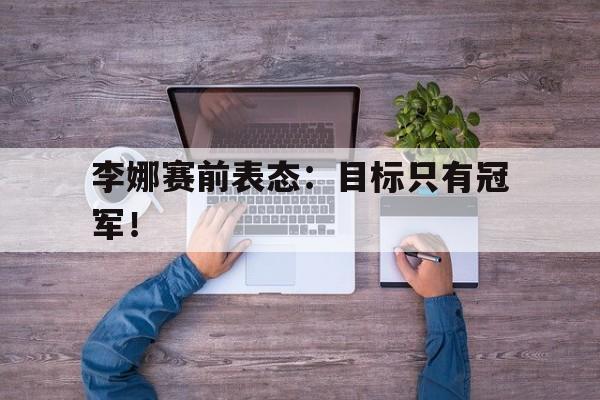 李娜赛前表态：目标只有冠军！