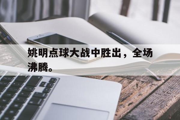 姚明点球大战中胜出，全场沸腾。