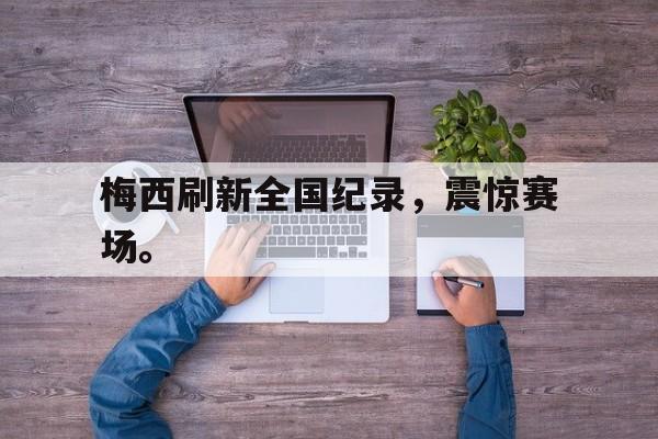 梅西刷新全国纪录，震惊赛场。
