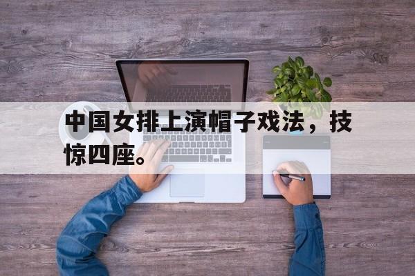中国女排上演帽子戏法，技惊四座。