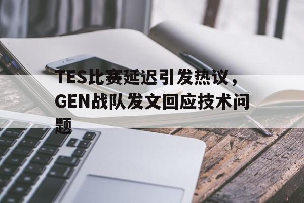 TES比赛延迟引发热议，GEN战队发文回应技术问题