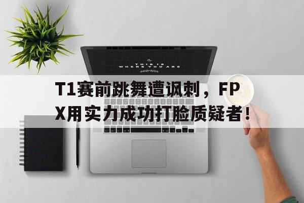 T1赛前跳舞遭讽刺，FPX用实力成功打脸质疑者！