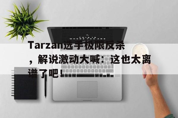Tarzan选手极限反杀，解说激动大喊：这也太离谱了吧！