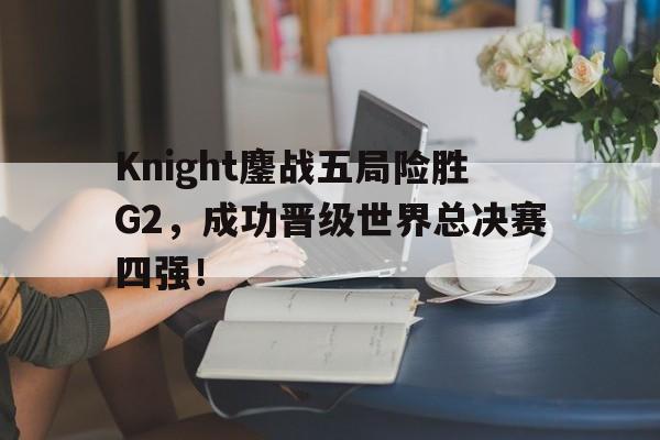 Knight鏖战五局险胜G2，成功晋级世界总决赛四强！