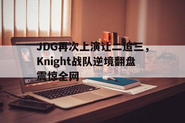 JDG再次上演让二追三，Knight战队逆境翻盘震惊全网