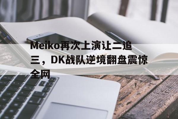 Meiko再次上演让二追三，DK战队逆境翻盘震惊全网