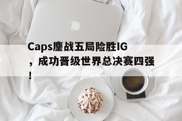 Caps鏖战五局险胜IG，成功晋级世界总决赛四强！