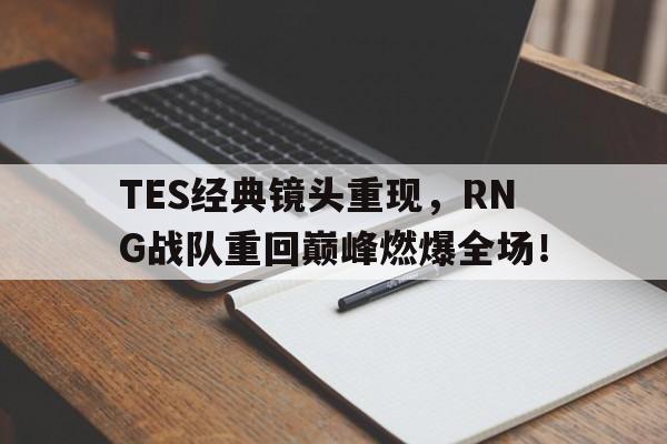 TES经典镜头重现，RNG战队重回巅峰燃爆全场！