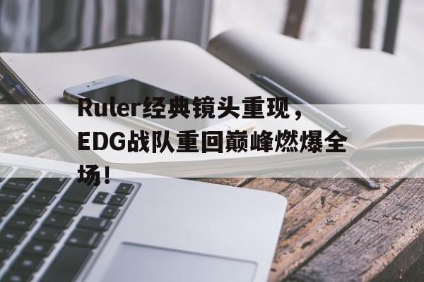 Ruler经典镜头重现，EDG战队重回巅峰燃爆全场！