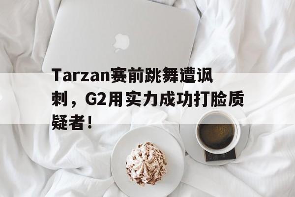 Tarzan赛前跳舞遭讽刺，G2用实力成功打脸质疑者！